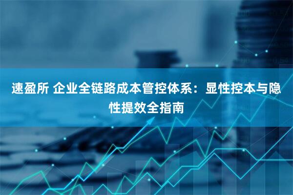 速盈所 企业全链路成本管控体系：显性控本与隐性提效全指南