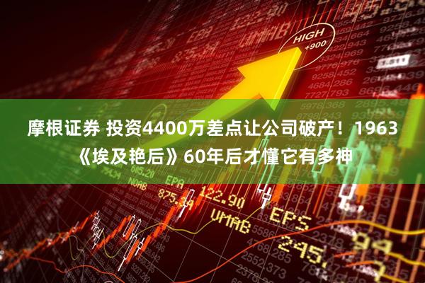 摩根证券 投资4400万差点让公司破产！1963《埃及艳后》60年后才懂它有多神