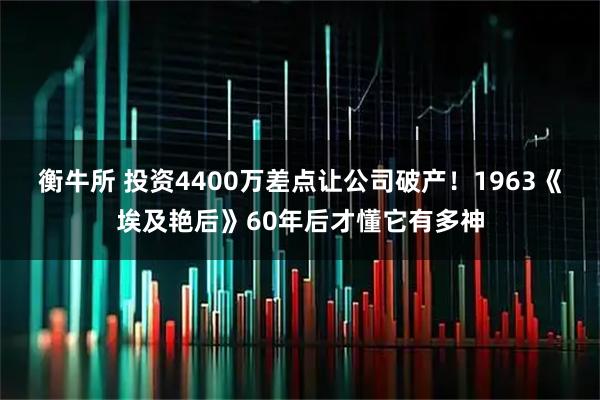 衡牛所 投资4400万差点让公司破产！1963《埃及艳后》60年后才懂它有多神