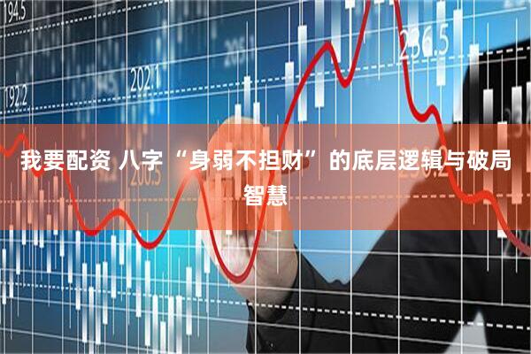 我要配资 八字 “身弱不担财” 的底层逻辑与破局智慧