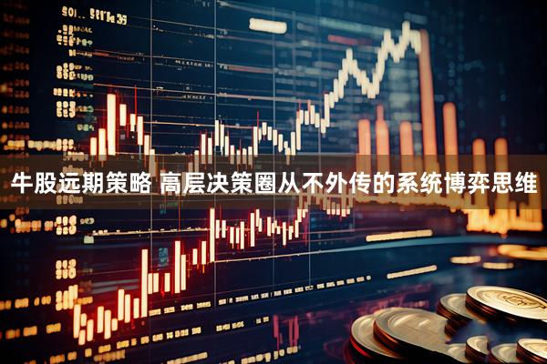 牛股远期策略 高层决策圈从不外传的系统博弈思维