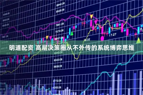 明道配资 高层决策圈从不外传的系统博弈思维