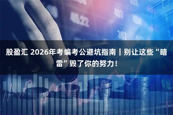 股盈汇 2026年考编考公避坑指南｜别让这些“暗雷”毁了你的努力！