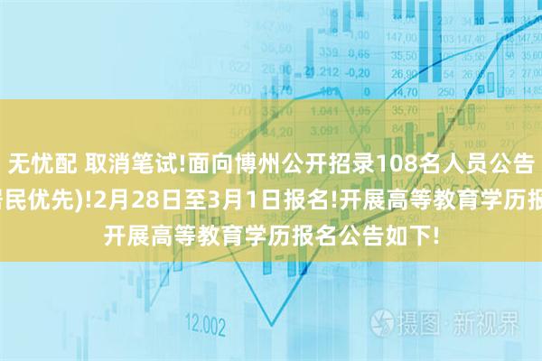 无忧配 取消笔试!面向博州公开招录108名人员公告!(博州本地居民优先)!2月28日至3月1日报名!开展高等教育学历报名公告如下!
