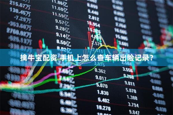 擒牛宝配资 手机上怎么查车辆出险记录？