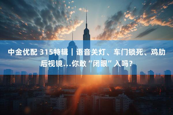 中金优配 315特辑｜语音关灯、车门锁死、鸡肋后视镜…你敢“闭眼”入吗？