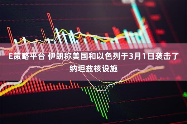 E策略平台 伊朗称美国和以色列于3月1日袭击了纳坦兹核设施