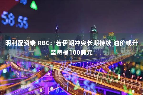 明利配资端 RBC：若伊朗冲突长期持续 油价或升至每桶100美元