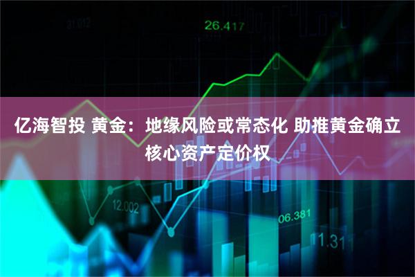 亿海智投 黄金：地缘风险或常态化 助推黄金确立核心资产定价权