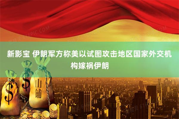 新影宝 伊朗军方称美以试图攻击地区国家外交机构嫁祸伊朗