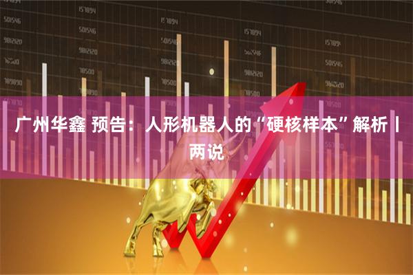 广州华鑫 预告：人形机器人的“硬核样本”解析丨两说