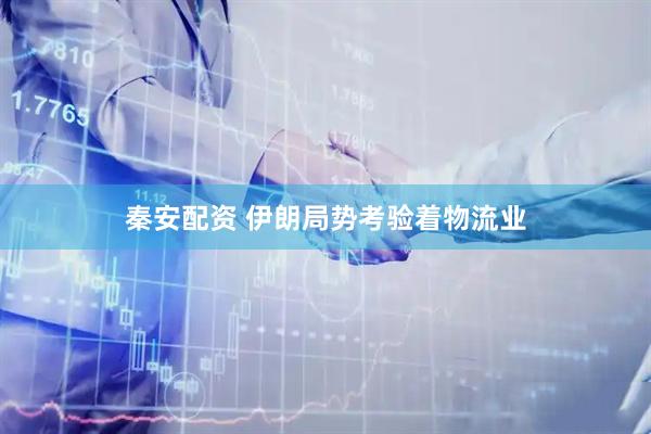 秦安配资 伊朗局势考验着物流业