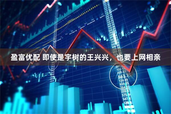 盈富优配 即使是宇树的王兴兴，也要上网相亲