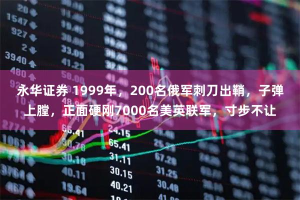 永华证券 1999年，200名俄军刺刀出鞘，子弹上膛，正面硬刚7000名美英联军，寸步不让