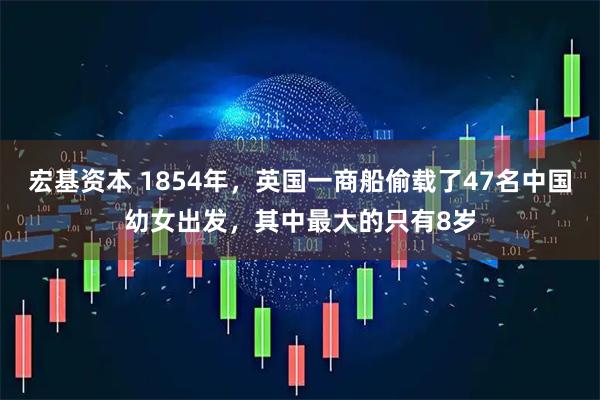 宏基资本 1854年，英国一商船偷载了47名中国幼女出发，其中最大的只有8岁