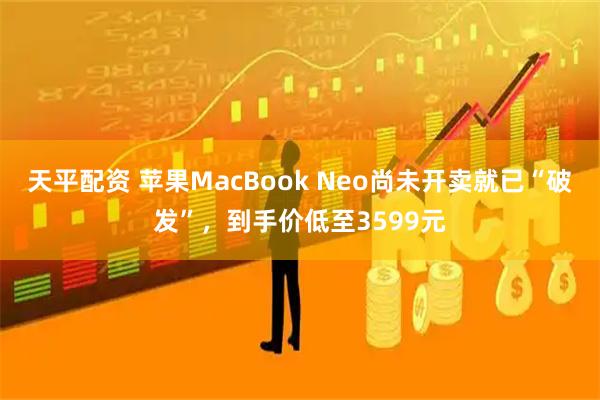 天平配资 苹果MacBook Neo尚未开卖就已“破发”，到手价低至3599元
