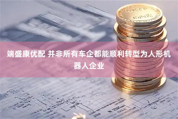 端盛康优配 并非所有车企都能顺利转型为人形机器人企业