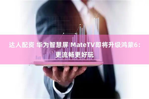 达人配资 华为智慧屏 MateTV即将升级鸿蒙6：更流畅更好玩