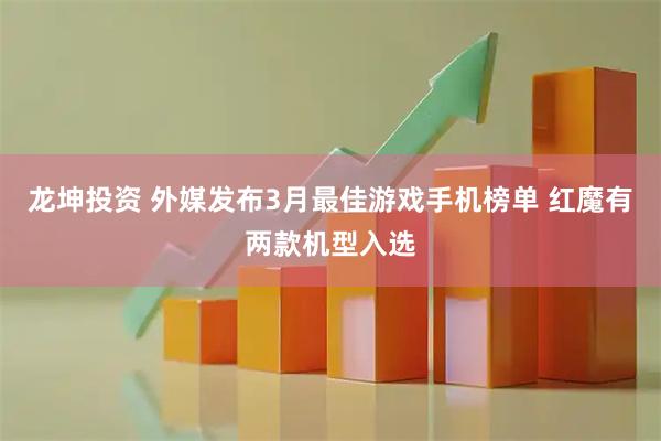 龙坤投资 外媒发布3月最佳游戏手机榜单 红魔有两款机型入选