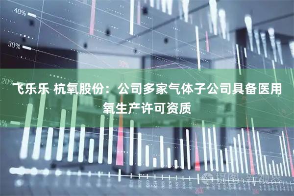 飞乐乐 杭氧股份：公司多家气体子公司具备医用氧生产许可资质