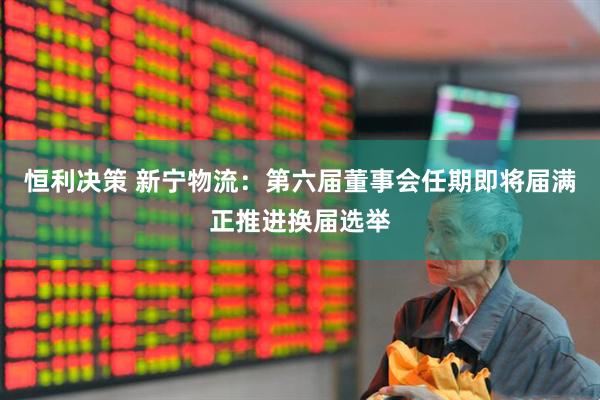 恒利决策 新宁物流：第六届董事会任期即将届满正推进换届选举