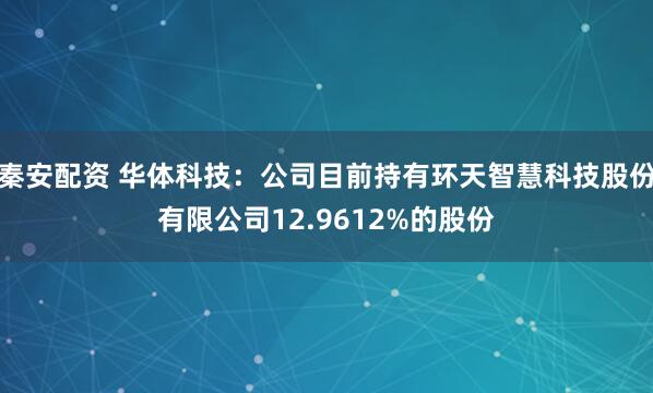秦安配资 华体科技：公司目前持有环天智慧科技股份有限公司12.9612%的股份