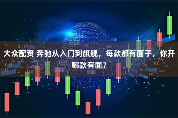 大众配资 奔驰从入门到旗舰，每款都有面子，你开哪款有面？