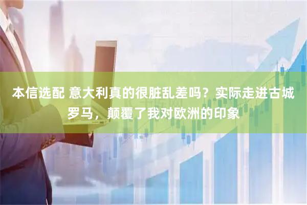 本信选配 意大利真的很脏乱差吗？实际走进古城罗马，颠覆了我对欧洲的印象