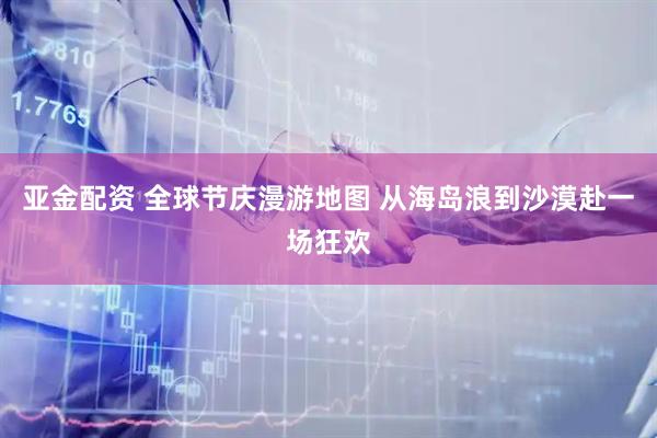 亚金配资 全球节庆漫游地图 从海岛浪到沙漠赴一场狂欢