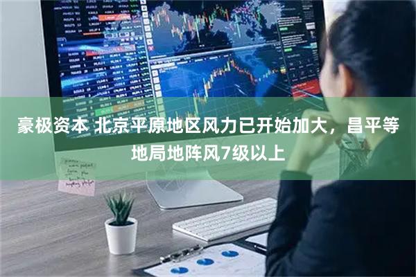 豪极资本 北京平原地区风力已开始加大，昌平等地局地阵风7级以上