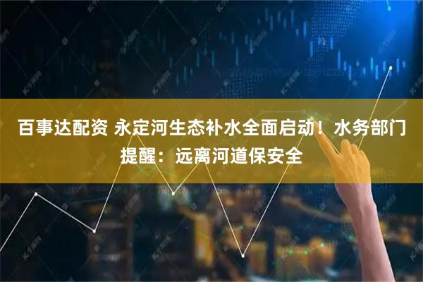 百事达配资 永定河生态补水全面启动！水务部门提醒：远离河道保安全