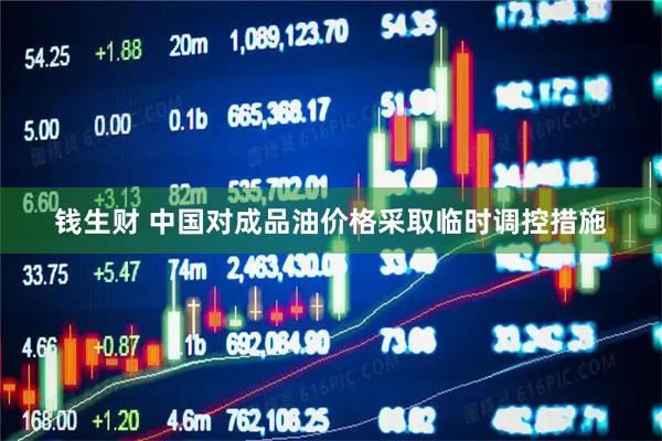 钱生财 中国对成品油价格采取临时调控措施