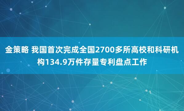 金策略 我国首次完成全国2700多所高校和科研机构134.9万件存量专利盘点工作