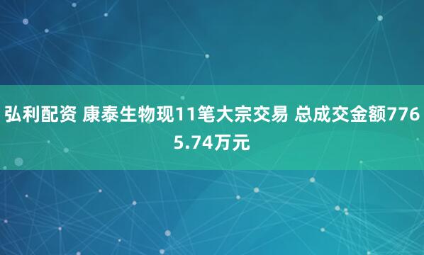 弘利配资 康泰生物现11笔大宗交易 总成交金额7765.74万元