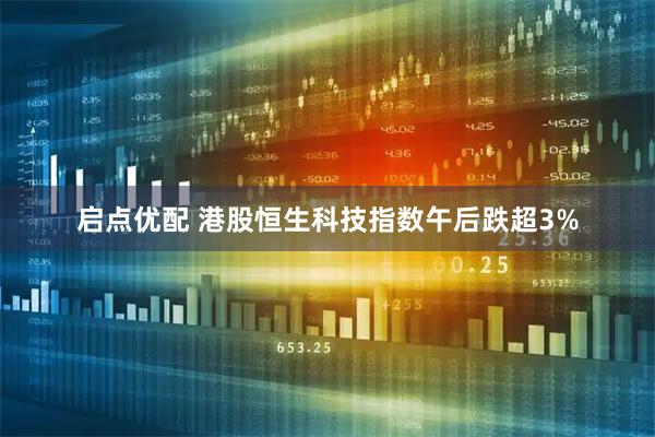 启点优配 港股恒生科技指数午后跌超3%