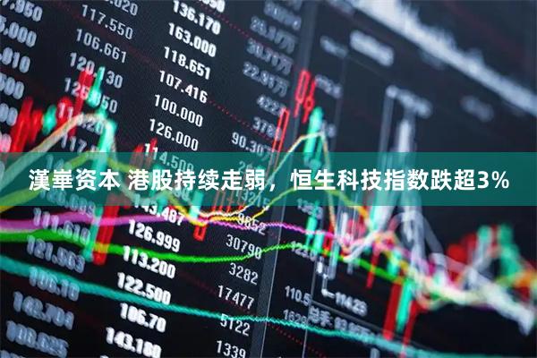 漢崋资本 港股持续走弱，恒生科技指数跌超3%