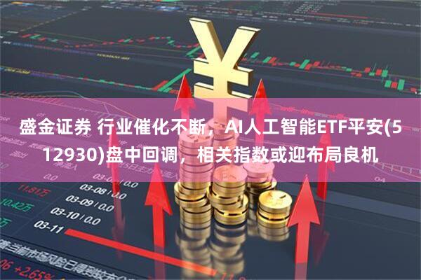 盛金证券 行业催化不断，AI人工智能ETF平安(512930)盘中回调，相关指数或迎布局良机