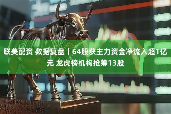 联美配资 数据复盘丨64股获主力资金净流入超1亿元 龙虎榜机构抢筹13股
