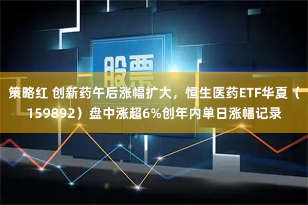 策略红 创新药午后涨幅扩大，恒生医药ETF华夏（159892）盘中涨超6%创年内单日涨幅记录