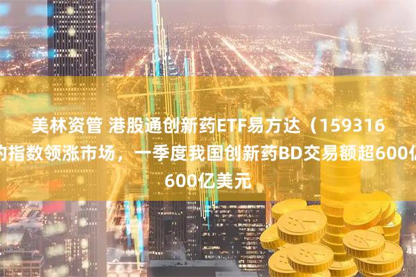 美林资管 港股通创新药ETF易方达（159316）标的指数领涨市场，一季度我国创新药BD交易额超600亿美元