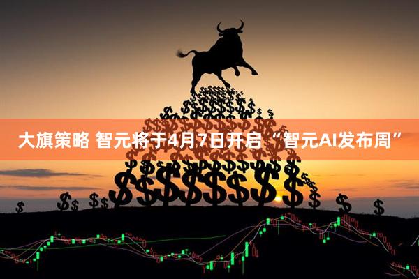 大旗策略 智元将于4月7日开启 “智元AI发布周”