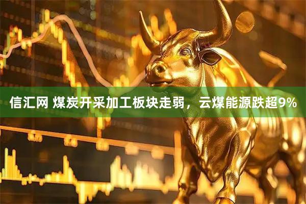 信汇网 煤炭开采加工板块走弱，云煤能源跌超9%