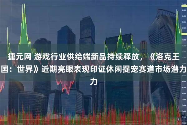捷元网 游戏行业供给端新品持续释放，《洛克王国：世界》近期亮眼表现印证休闲捉宠赛道市场潜力
