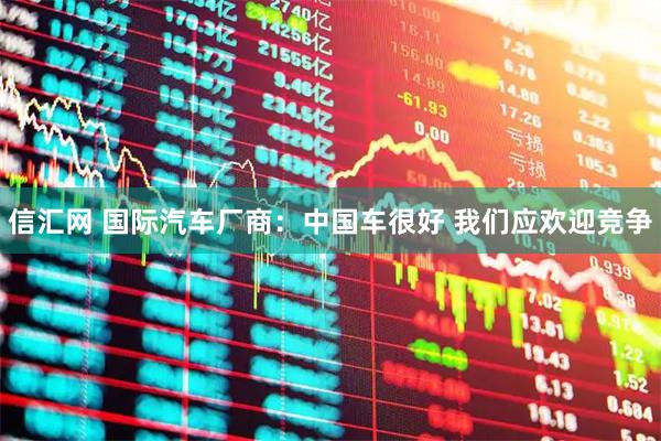 信汇网 国际汽车厂商：中国车很好 我们应欢迎竞争