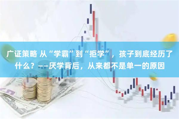 广证策略 从“学霸”到“拒学”，孩子到底经历了什么？——厌学背后，从来都不是单一的原因