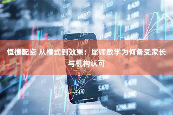 恒捷配资 从模式到效果：犀师数学为何备受家长与机构认可