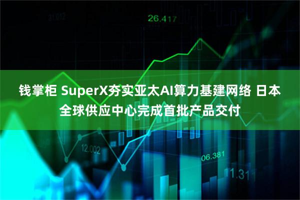 钱掌柜 SuperX夯实亚太AI算力基建网络 日本全球供应中心完成首批产品交付