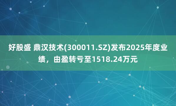 好股盛 鼎汉技术(300011.SZ)发布2025年度业绩，由盈转亏至1518.24万元