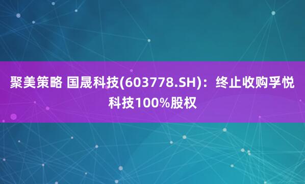 聚美策略 国晟科技(603778.SH)：终止收购孚悦科技100%股权