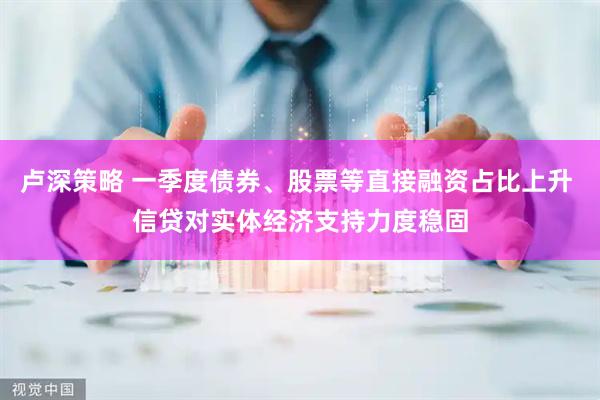 卢深策略 一季度债券、股票等直接融资占比上升 信贷对实体经济支持力度稳固